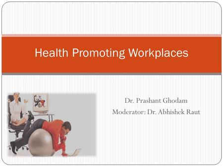 Dr. Prashant Ghodam Moderator: Dr. Abhishek Raut Health Promoting Workplaces.