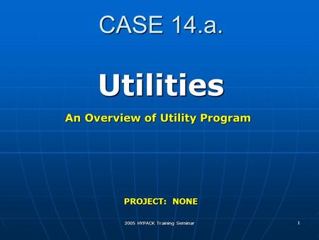 2005 HYPACK Training Seminar 1 CASE 14.a. Utilities PROJECT: NONE An Overview of Utility Program.