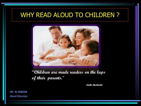 WHY READ ALOUD TO CHILDREN ? Mr. N.TENZIN Head Librarian “Children are made readers on the laps of their parents. Emilie Buchwald.