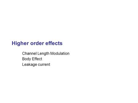 Higher order effects Channel Length Modulation Body Effect Leakage current.