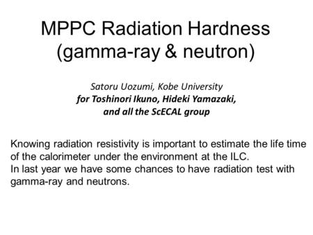 MPPC Radiation Hardness (gamma-ray & neutron) Satoru Uozumi, Kobe University for Toshinori Ikuno, Hideki Yamazaki, and all the ScECAL group Knowing radiation.