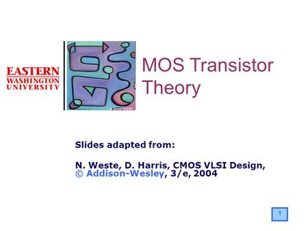 1 Slides adapted from: N. Weste, D. Harris, CMOS VLSI Design, © Addison-Wesley, 3/e, 2004 MOS Transistor Theory.