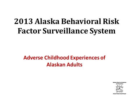 2013 Alaska Behavioral Risk Factor Surveillance System Adverse Childhood Experiences of Alaskan Adults.