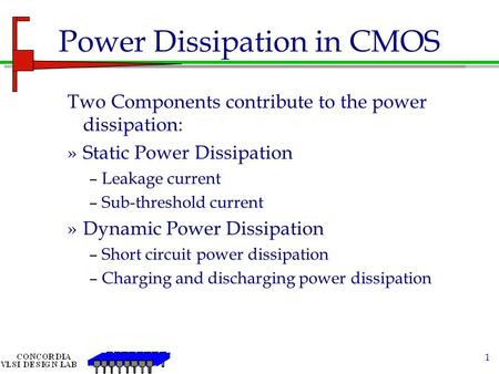 1 Power Dissipation in CMOS Two Components contribute to the power dissipation: »Static Power Dissipation –Leakage current –Sub-threshold current »Dynamic.