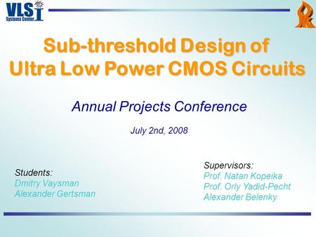 Sub-threshold Design of Ultra Low Power CMOS Circuits Students: Dmitry Vaysman Alexander Gertsman Supervisors: Prof. Natan Kopeika Prof. Orly Yadid-Pecht.