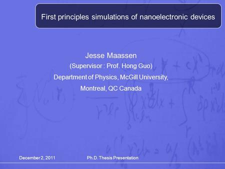 December 2, 2011Ph.D. Thesis Presentation First principles simulations of nanoelectronic devices Jesse Maassen (Supervisor : Prof. Hong Guo) Department.
