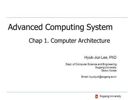 Sogang University Advanced Computing System Chap 1. Computer Architecture Hyuk-Jun Lee, PhD Dept. of Computer Science and Engineering Sogang University.