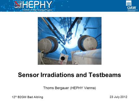 23 July 2012 Thoms Bergauer (HEPHY Vienna) Sensor Irradiations and Testbeams 12 th B2GM Bad Aibling.