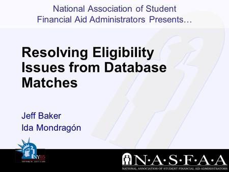 National Association of Student Financial Aid Administrators Presents… Resolving Eligibility Issues from Database Matches Jeff Baker Ida Mondragón.