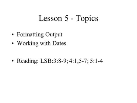 Lesson 5 - Topics Formatting Output Working with Dates Reading: LSB:3:8-9; 4:1,5-7; 5:1-4.