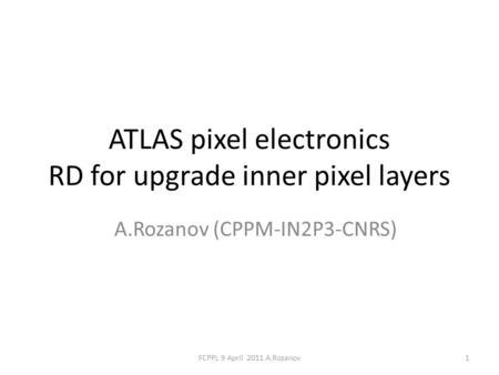 ATLAS pixel electronics RD for upgrade inner pixel layers A.Rozanov (CPPM-IN2P3-CNRS) 1FCPPL 9 April 2011 A.Rozanov.