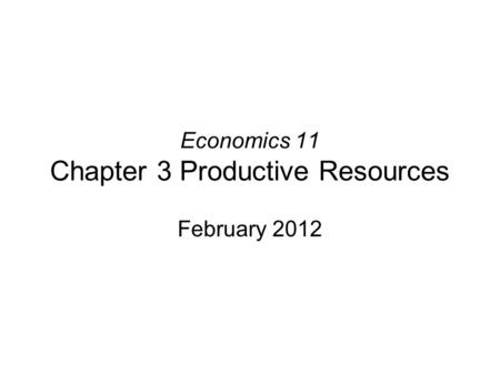 Economics 11 Chapter 3 Productive Resources February 2012.