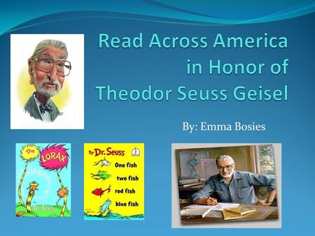 By: Emma Bosies. Who Was Dr. Seuss Dr. Seuss was an interesting person. He was born on March 2, 1904 and he was named Theodor Geisel. Geisel graduated.