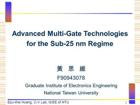 Szu-Wei Huang, C-V Lab, GIEE of NTU 1 黃 思 維 F90943078 Graduate Institute of Electronics Engineering National Taiwan University Advanced Multi-Gate Technologies.