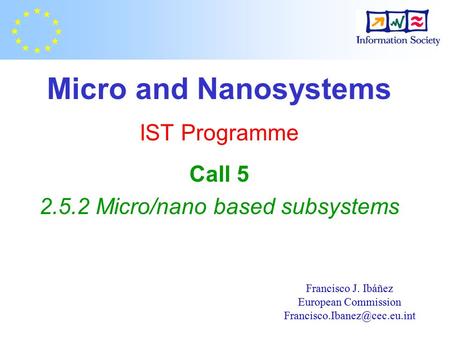Micro and Nanosystems IST Programme Call 5 2.5.2 Micro/nano based subsystems Francisco J. Ibáñez European Commission