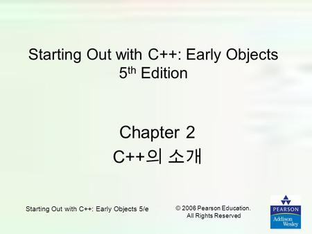 © 2006 Pearson Education. All Rights Reserved Starting Out with C++: Early Objects 5/e Starting Out with C++: Early Objects 5 th Edition Chapter 2 C++