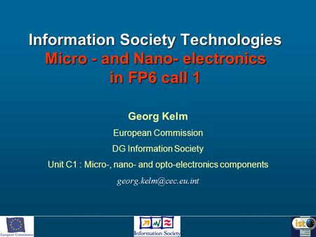 Information Society Technologies Micro - and Nano- electronics in FP6 call 1 Georg Kelm European Commission DG Information Society Unit C1 : Micro-, nano-