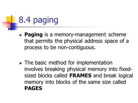 8.4 paging Paging is a memory-management scheme that permits the physical address space of a process to be non-contiguous. The basic method for implementation.