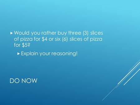 DO NOW  Would you rather buy three (3) slices of pizza for $4 or six (6) slices of pizza for $5?  Explain your reasoning!