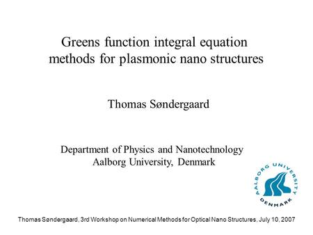 Thomas Søndergaard, 3rd Workshop on Numerical Methods for Optical Nano Structures, July 10, 2007 Greens function integral equation methods for plasmonic.