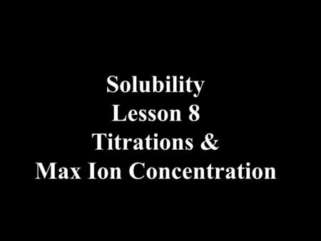 Solubility Lesson 8 Titrations & Max Ion Concentration.