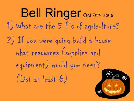 Bell Ringer Oct 30 th, 2008 1)What are the 5 F’s of agriculture? 2) If you were going build a house what resources (supplies and equipment) would you need?