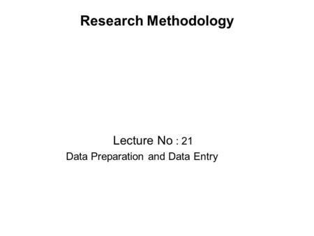 Research Methodology Lecture No : 21 Data Preparation and Data Entry.