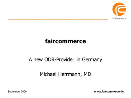 Www.faircommerce.de September 2006 faircommerce A new ODR-Provider in Germany Michael Herrmann, MD.