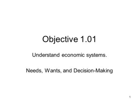 Objective 1.01 Understand economic systems. Needs, Wants, and Decision-Making 1.