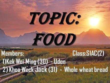 TOPIC: FOOD Members: Class:S1AC(2) 1)Kek Wei Ming (30) - Udon 1)Kek Wei Ming (30) - Udon 2) Khoo Weck Jack (Whole wheat bread 2) Khoo Weck Jack (31) -