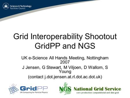 Grid Interoperability Shootout GridPP and NGS UK e-Science All Hands Meeting, Nottingham 2007 J Jensen, G Stewart, M Viljoen, D Wallom, S Young (contact.
