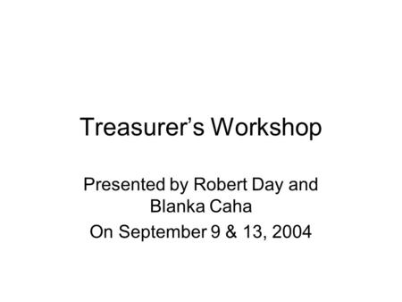 Treasurer’s Workshop Presented by Robert Day and Blanka Caha On September 9 & 13, 2004.