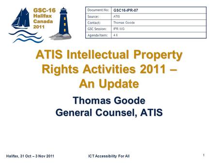 Halifax, 31 Oct – 3 Nov 2011ICT Accessibility For All ATIS Intellectual Property Rights Activities 2011 – An Update Thomas Goode General Counsel, ATIS.