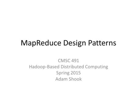 MapReduce Design Patterns CMSC 491 Hadoop-Based Distributed Computing Spring 2015 Adam Shook.
