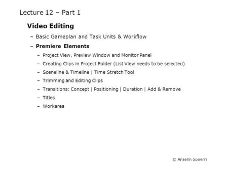 © Anselm Spoerri Lecture 12 – Part 1 Video Editing –Basic Gameplan and Task Units & Workflow –Premiere Elements –Project View, Preview Window and Monitor.