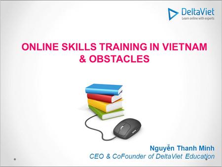 ONLINE SKILLS TRAINING IN VIETNAM & OBSTACLES Nguyễn Thanh Minh CEO & CoFounder of DeltaViet Education.