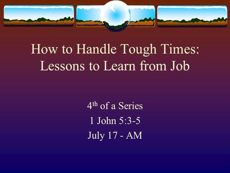 How to Handle Tough Times: Lessons to Learn from Job 4 th of a Series 1 John 5:3-5 July 17 - AM.