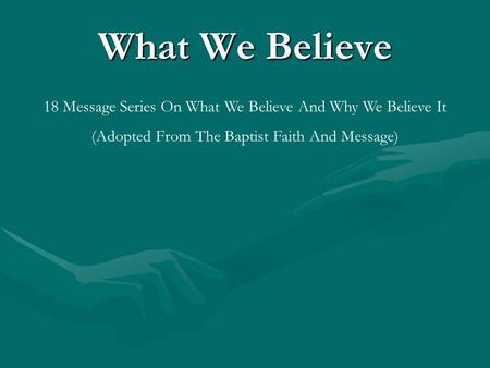 What We Believe 18 Message Series On What We Believe And Why We Believe It (Adopted From The Baptist Faith And Message)