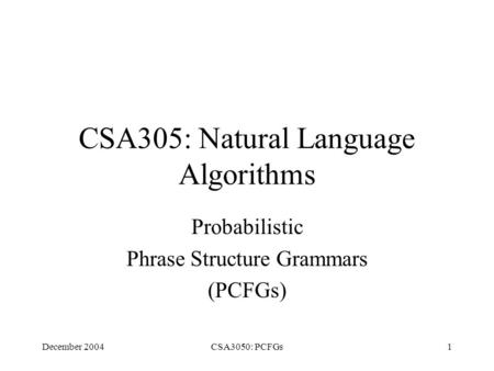 December 2004CSA3050: PCFGs1 CSA305: Natural Language Algorithms Probabilistic Phrase Structure Grammars (PCFGs)