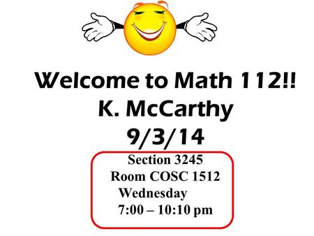 Welcome to Math 112!! K. McCarthy 9/3/14 Section 3245 Room COSC 1512 Wednesday 7:00 – 10:10 pm.