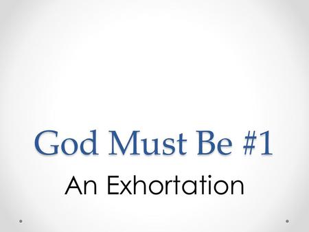 God Must Be #1 An Exhortation. God Must Be #1 Hebrews 3:13 II Timothy 4:2-4 Matthew 6:33 o Seek First Proverbs 3:9 Deuteronomy 18:4.
