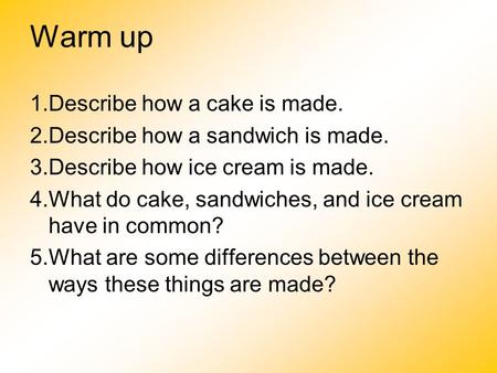 Warm up 1.Describe how a cake is made. 2.Describe how a sandwich is made. 3.Describe how ice cream is made. 4.What do cake, sandwiches, and ice cream have.