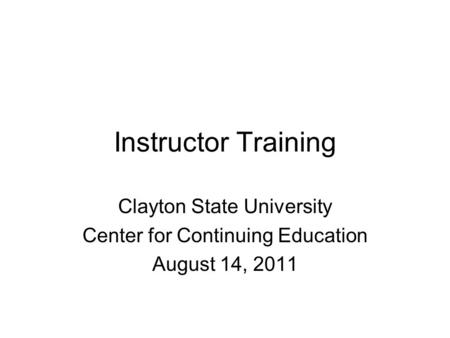Instructor Training Clayton State University Center for Continuing Education August 14, 2011.