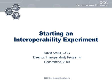 ® © 2009 Open Geospatial Consortium, Inc. Starting an Interoperability Experiment David Arctur, OGC Director, Interoperability Programs December 8, 2009.