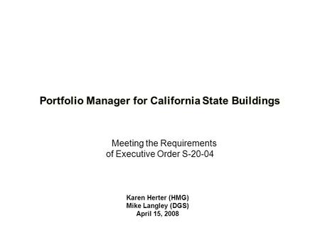 Karen Herter (HMG) Mike Langley (DGS) April 15, 2008 Portfolio Manager for California State Buildings Meeting the Requirements of Executive Order S-20-04.