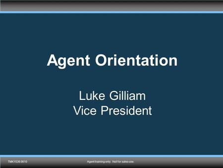 TMK1536 0610Agent training only. Not for sales use. Agent Orientation Luke Gilliam Vice President TMK1536 0610Agent training only. Not for sales use.