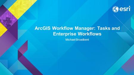ArcGIS Workflow Manager: Tasks and Enterprise Workflows Michael Broadbent.