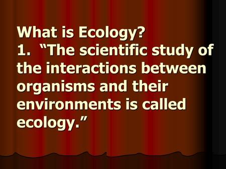 What is Ecology? 1. “The scientific study of the interactions between organisms and their environments is called ecology.”