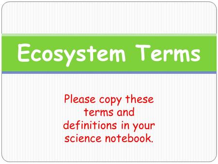 Ecosystem Terms Please copy these terms and definitions in your science notebook.