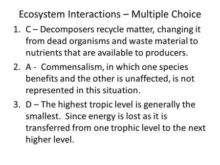 Ecosystem Interactions – Multiple Choice 1.C – Decomposers recycle matter, changing it from dead organisms and waste material to nutrients that are available.